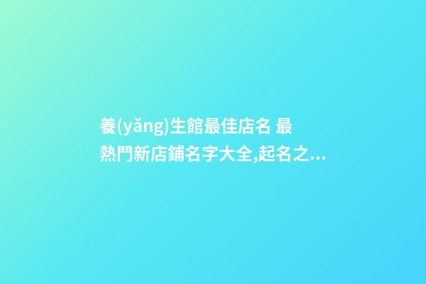 養(yǎng)生館最佳店名 最熱門新店鋪名字大全,起名之家